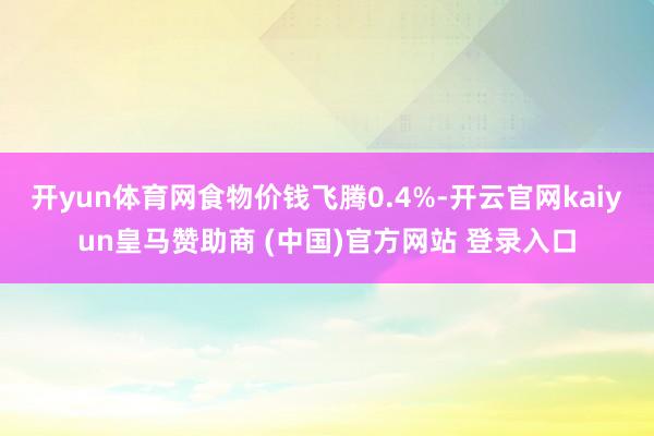 开yun体育网食物价钱飞腾0.4%-开云官网kaiyun皇马赞助商 (中国)官方网站 登录入口