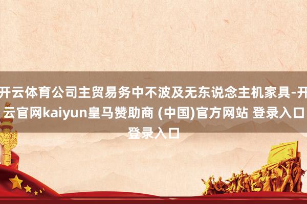 开云体育公司主贸易务中不波及无东说念主机家具-开云官网kaiyun皇马赞助商 (中国)官方网站 登录入口