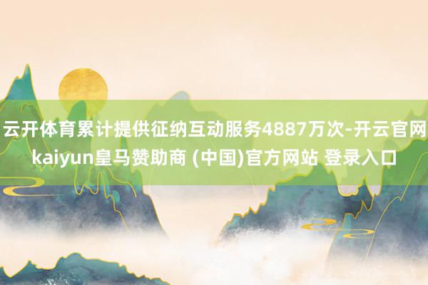 云开体育累计提供征纳互动服务4887万次-开云官网kaiyun皇马赞助商 (中国)官方网站 登录入口