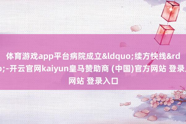 体育游戏app平台病院成立&ldquo;续方快线&rdquo;-开云官网kaiyun皇马赞助商 (中国)官方网站 登录入口