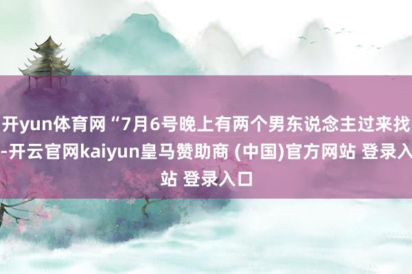 开yun体育网“7月6号晚上有两个男东说念主过来找我-开云官网kaiyun皇马赞助商 (中国)官方网站 登录入口