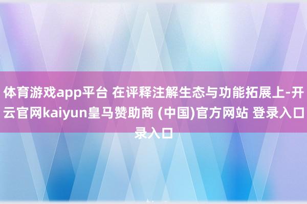 体育游戏app平台 在评释注解生态与功能拓展上-开云官网kaiyun皇马赞助商 (中国)官方网站 登录入口