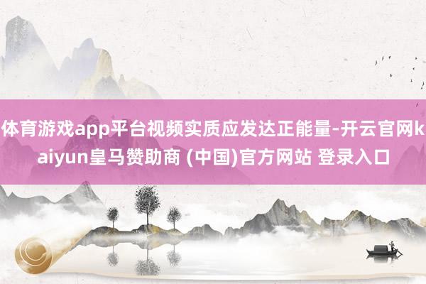 体育游戏app平台视频实质应发达正能量-开云官网kaiyun皇马赞助商 (中国)官方网站 登录入口