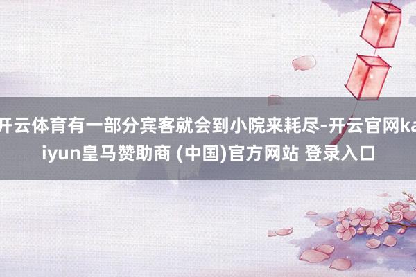 开云体育有一部分宾客就会到小院来耗尽-开云官网kaiyun皇马赞助商 (中国)官方网站 登录入口