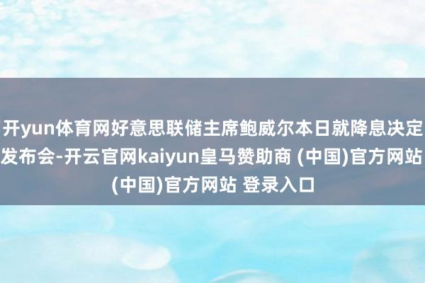 开yun体育网好意思联储主席鲍威尔本日就降息决定召开新闻发布会-开云官网kaiyun皇马赞助商 (中国)官方网站 登录入口