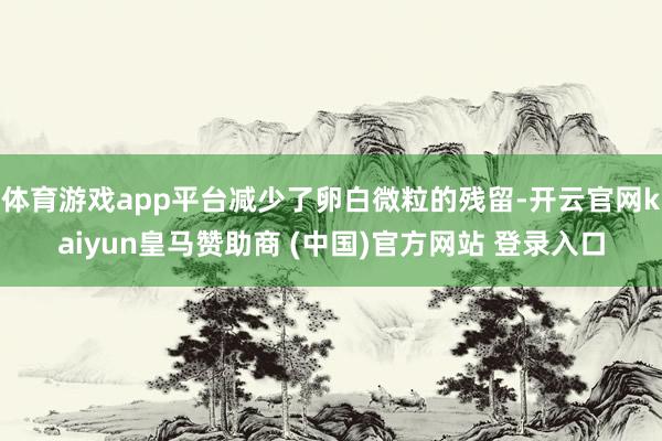 体育游戏app平台减少了卵白微粒的残留-开云官网kaiyun皇马赞助商 (中国)官方网站 登录入口