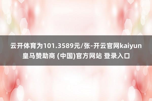 云开体育为101.3589元/张-开云官网kaiyun皇马赞助商 (中国)官方网站 登录入口
