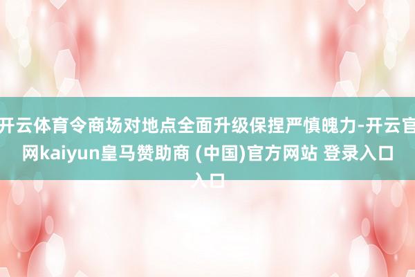 开云体育令商场对地点全面升级保捏严慎魄力-开云官网kaiyun皇马赞助商 (中国)官方网站 登录入口