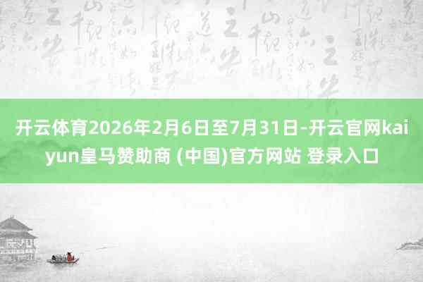 开云体育2026年2月6日至7月31日-开云官网kaiyun皇马赞助商 (中国)官方网站 登录入口