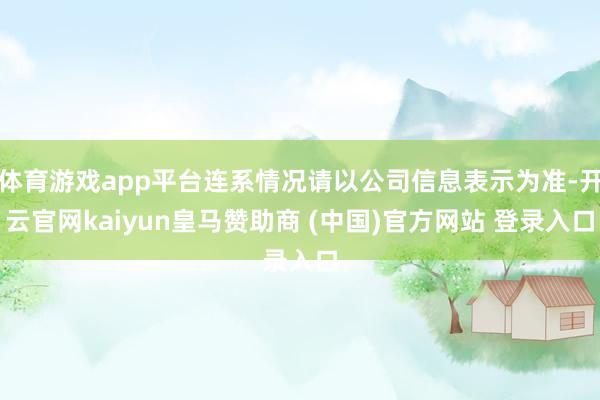 体育游戏app平台连系情况请以公司信息表示为准-开云官网kaiyun皇马赞助商 (中国)官方网站 登录入口