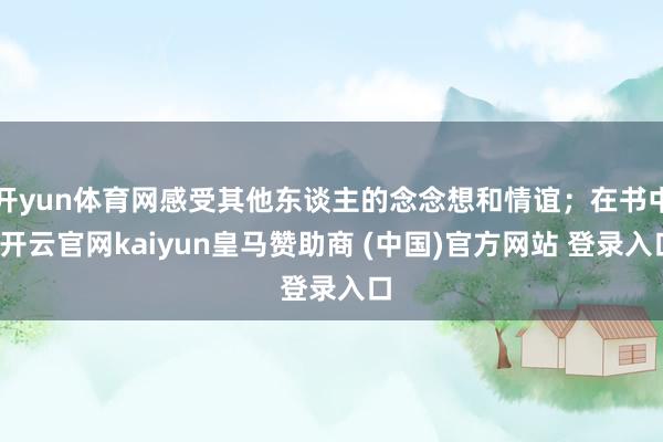 开yun体育网感受其他东谈主的念念想和情谊；在书中-开云官网kaiyun皇马赞助商 (中国)官方网站 登录入口