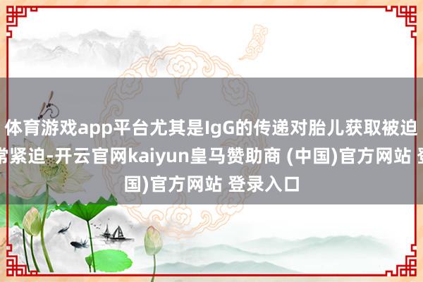 体育游戏app平台尤其是IgG的传递对胎儿获取被迫免疫异常紧迫-开云官网kaiyun皇马赞助商 (中国)官方网站 登录入口