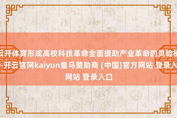 云开体育形成高校科技革命全面援助产业革命的灵验模式-开云官网kaiyun皇马赞助商 (中国)官方网站 登录入口