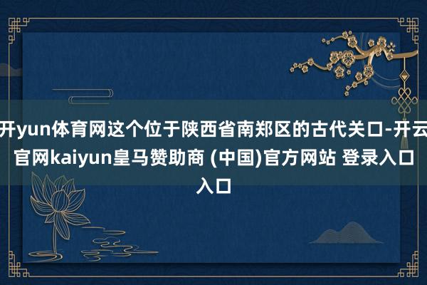 开yun体育网这个位于陕西省南郑区的古代关口-开云官网kaiyun皇马赞助商 (中国)官方网站 登录入口