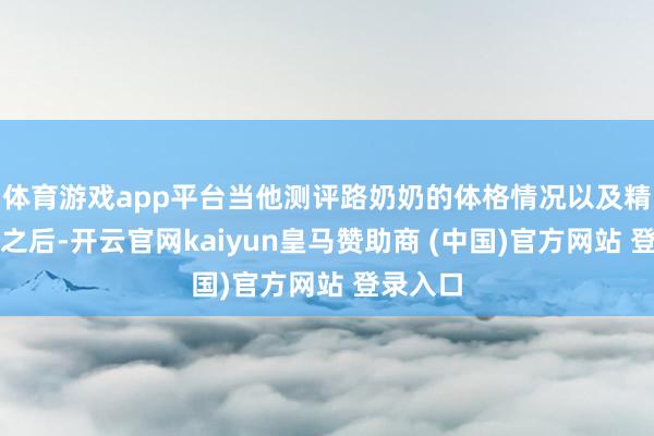 体育游戏app平台当他测评路奶奶的体格情况以及精神情景之后-开云官网kaiyun皇马赞助商 (中国)官方网站 登录入口