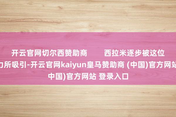 开云官网切尔西赞助商 西拉米逐步被这位王储的魔力所吸引-开云官网kaiyun皇马赞助商 (中国)官方网站 登录入口