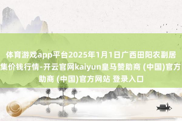体育游戏app平台2025年1月1日广西田阳农副居品抽象批发市集价钱行情-开云官网kaiyun皇马赞助商 (中国)官方网站 登录入口