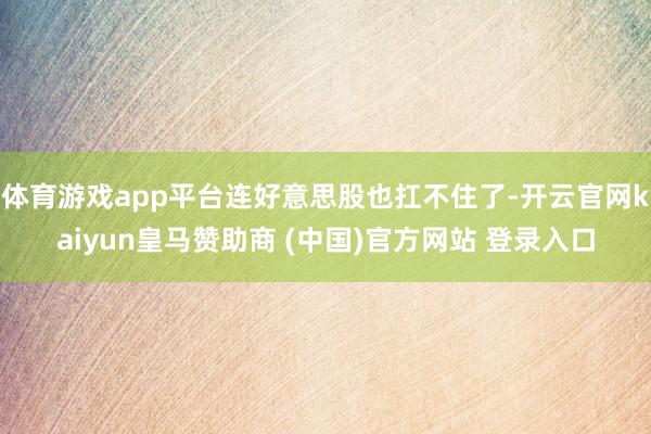 体育游戏app平台连好意思股也扛不住了-开云官网kaiyun皇马赞助商 (中国)官方网站 登录入口