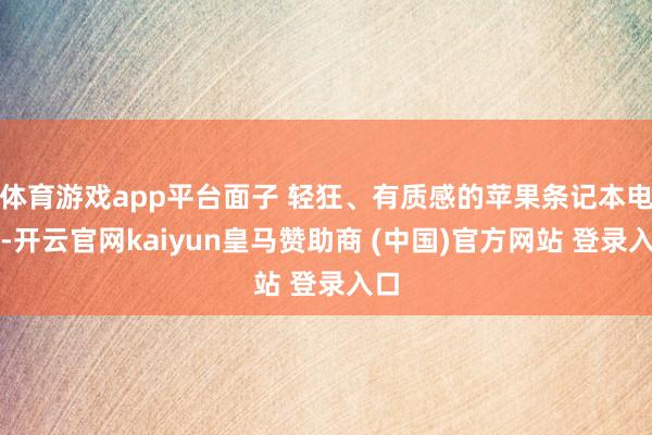 体育游戏app平台面子 轻狂、有质感的苹果条记本电脑-开云官网kaiyun皇马赞助商 (中国)官方网站 登录入口