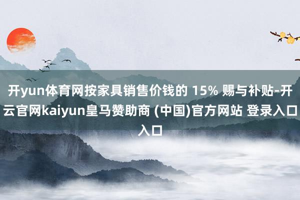 开yun体育网按家具销售价钱的 15% 赐与补贴-开云官网kaiyun皇马赞助商 (中国)官方网站 登录入口
