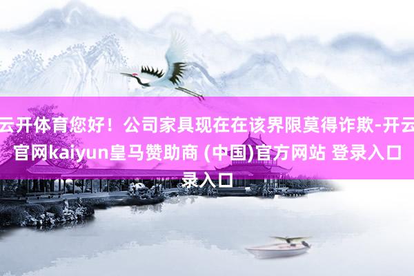 云开体育您好!公司家具现在在该界限莫得诈欺-开云官网kaiyun皇马赞助商 (中国)官方网站 登录入口
