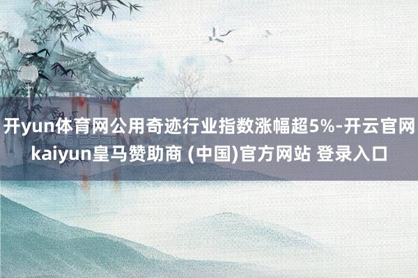 开yun体育网公用奇迹行业指数涨幅超5%-开云官网kaiyun皇马赞助商 (中国)官方网站 登录入口