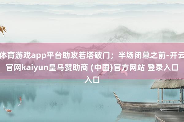 体育游戏app平台助攻若塔破门;半场闭幕之前-开云官网kaiyun皇马赞助商 (中国)官方网站 登录入口