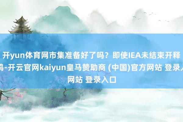 开yun体育网市集准备好了吗?即使IEA未结束开释共鸣-开云官网kaiyun皇马赞助商 (中国)官方网站 登录入口