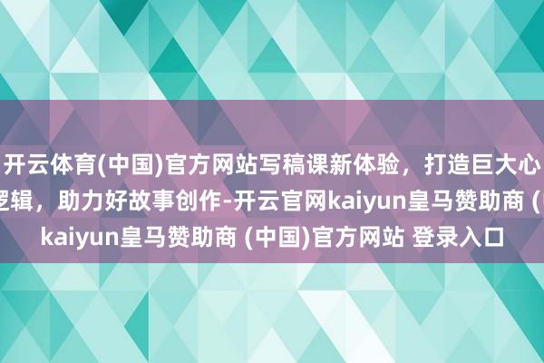 开云体育(中国)官方网站写稿课新体验，打造巨大心态，明察东说念主生逻辑，助力好故事创作-开云官网kaiyun皇马赞助商 (中国)官方网站 登录入口