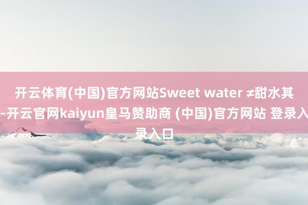 开云体育(中国)官方网站Sweet water ≠甜水其实-开云官网kaiyun皇马赞助商 (中国)官方网站 登录入口