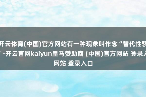 开云体育(中国)官方网站有一种现象叫作念“替代性骄横”-开云官网kaiyun皇马赞助商 (中国)官方网站 登录入口