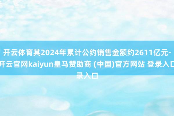 开云体育其2024年累计公约销售金额约2611亿元-开云官网kaiyun皇马赞助商 (中国)官方网站 登录入口