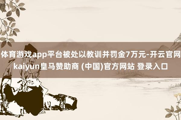 体育游戏app平台被处以教训并罚金7万元-开云官网kaiyun皇马赞助商 (中国)官方网站 登录入口