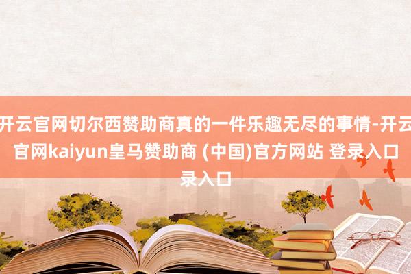 开云官网切尔西赞助商真的一件乐趣无尽的事情-开云官网kaiyun皇马赞助商 (中国)官方网站 登录入口