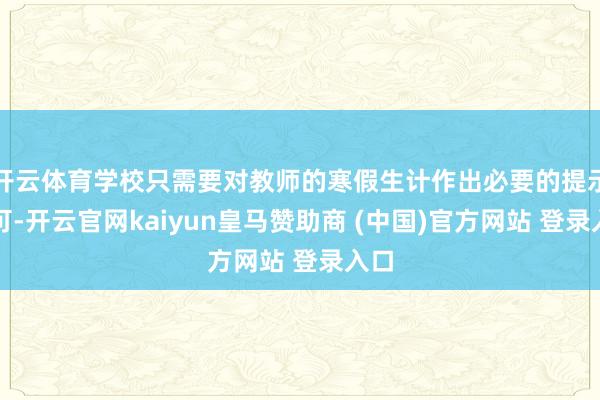 开云体育学校只需要对教师的寒假生计作出必要的提示即可-开云官网kaiyun皇马赞助商 (中国)官方网站 登录入口