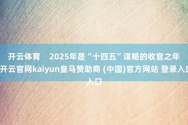 开云体育    　　2025年是“十四五”谋略的收官之年-开云官网kaiyun皇马赞助商 (中国)官方网站 登录入口