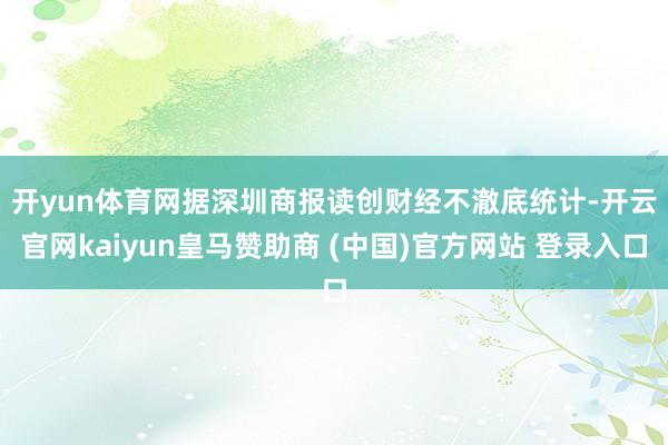 开yun体育网　　据深圳商报读创财经不澈底统计-开云官网kaiyun皇马赞助商 (中国)官方网站 登录入口