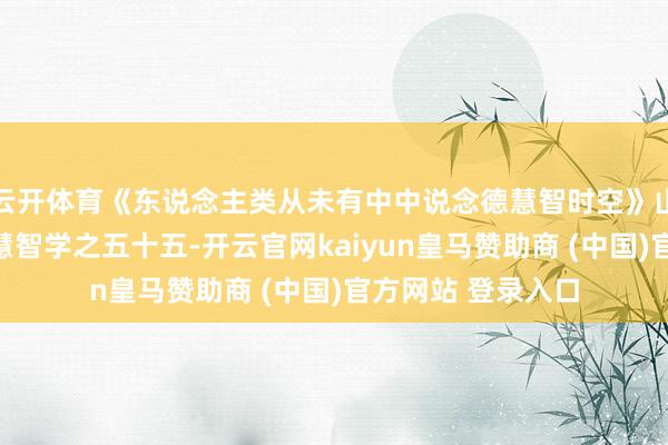 云开体育《东说念主类从未有中中说念德慧智时空》山林子中中说念德慧智学之五十五-开云官网kaiyun皇马赞助商 (中国)官方网站 登录入口