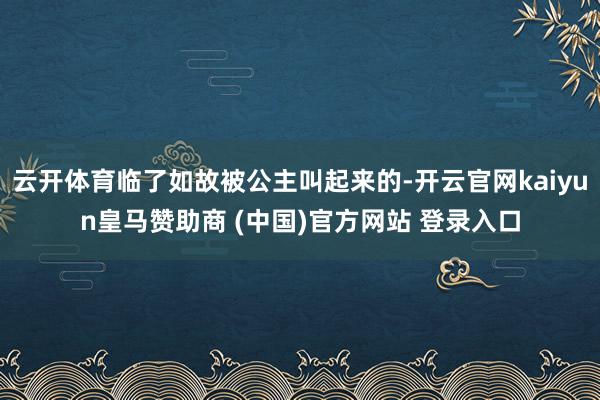 云开体育临了如故被公主叫起来的-开云官网kaiyun皇马赞助商 (中国)官方网站 登录入口