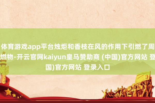 体育游戏app平台烛炬和香枝在风的作用下引燃了周围的可燃物-开云官网kaiyun皇马赞助商 (中国)官方网站 登录入口