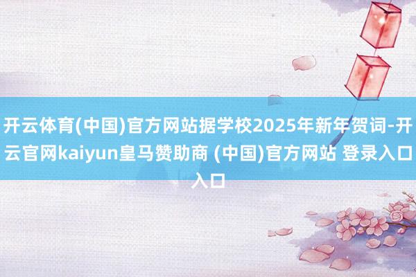 开云体育(中国)官方网站据学校2025年新年贺词-开云官网kaiyun皇马赞助商 (中国)官方网站 登录入口