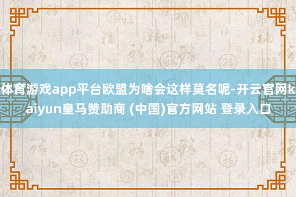 体育游戏app平台欧盟为啥会这样莫名呢-开云官网kaiyun皇马赞助商 (中国)官方网站 登录入口