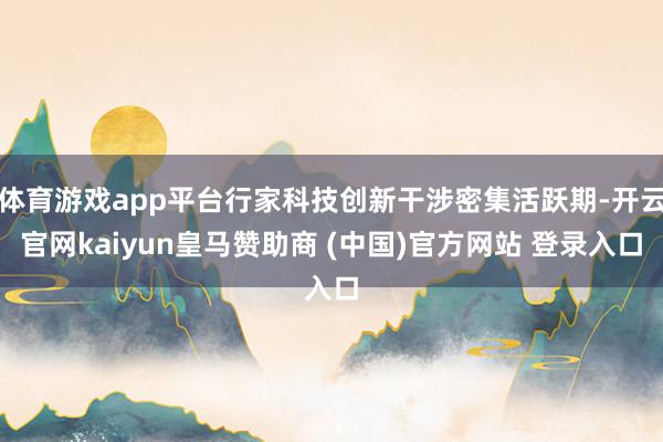 体育游戏app平台行家科技创新干涉密集活跃期-开云官网kaiyun皇马赞助商 (中国)官方网站 登录入口