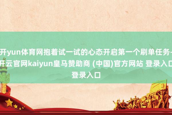 开yun体育网抱着试一试的心态开启第一个刷单任务-开云官网kaiyun皇马赞助商 (中国)官方网站 登录入口