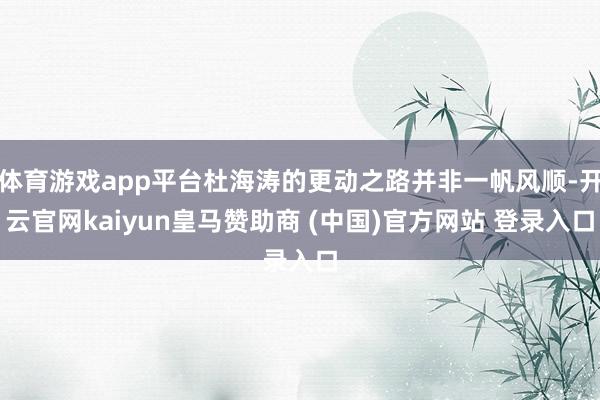 体育游戏app平台杜海涛的更动之路并非一帆风顺-开云官网kaiyun皇马赞助商 (中国)官方网站 登录入口