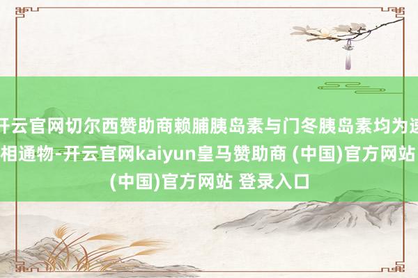 开云官网切尔西赞助商赖脯胰岛素与门冬胰岛素均为速效胰岛素相通物-开云官网kaiyun皇马赞助商 (中国)官方网站 登录入口