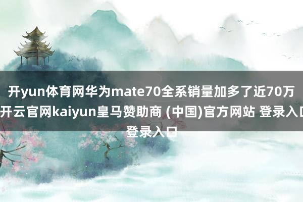 开yun体育网华为mate70全系销量加多了近70万-开云官网kaiyun皇马赞助商 (中国)官方网站 登录入口