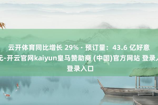云开体育同比增长 29% · 预订量:43.6 亿好意思元-开云官网kaiyun皇马赞助商 (中国)官方网站 登录入口