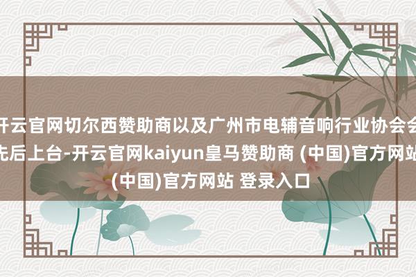 开云官网切尔西赞助商以及广州市电辅音响行业协会会长刘华长先后上台-开云官网kaiyun皇马赞助商 (中国)官方网站 登录入口