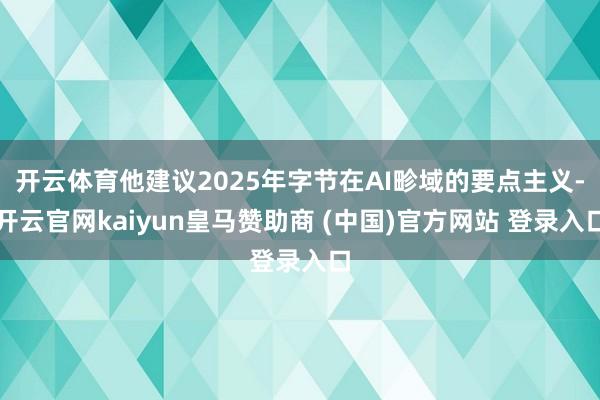开云体育他建议2025年字节在AI畛域的要点主义-开云官网kaiyun皇马赞助商 (中国)官方网站 登录入口
